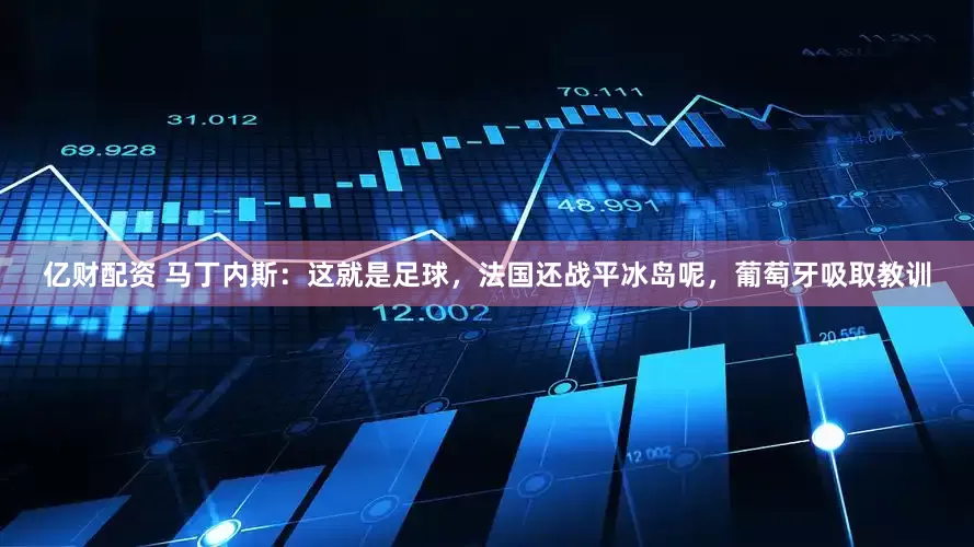 亿财配资 马丁内斯：这就是足球，法国还战平冰岛呢，葡萄牙吸取教训