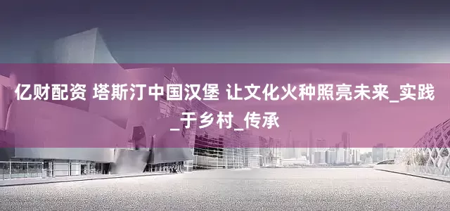 亿财配资 塔斯汀中国汉堡 让文化火种照亮未来_实践_于乡村_传承
